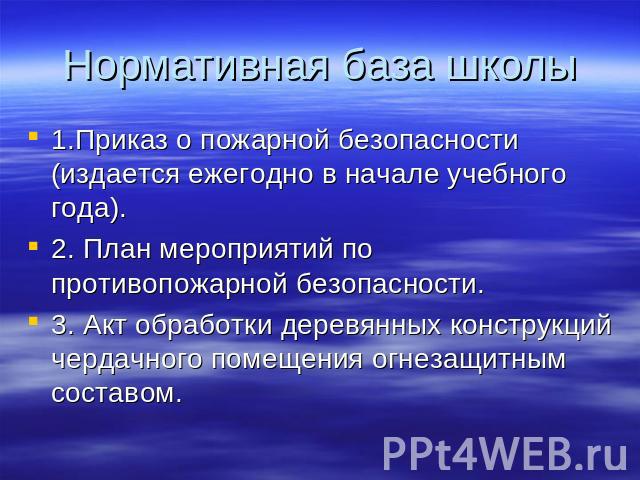 Нормативная база школы 1.Приказ о пожарной безопасности (издается ежегодно в начале учебного года).2. План мероприятий по противопожарной безопасности.3. Акт обработки деревянных конструкций чердачного помещения огнезащитным составом.