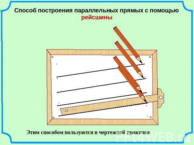 Способ построения параллельных прямых с помощью рейсшины Этим способом пользуются в чертежной практике.