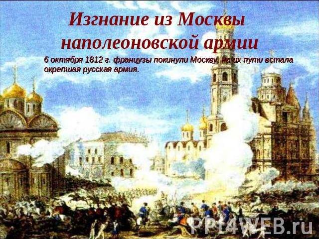 Изгнание из Москвы наполеоновской армии6 октября 1812 г. французы покинули Москву, на их пути всталаокрепшая русская армия.