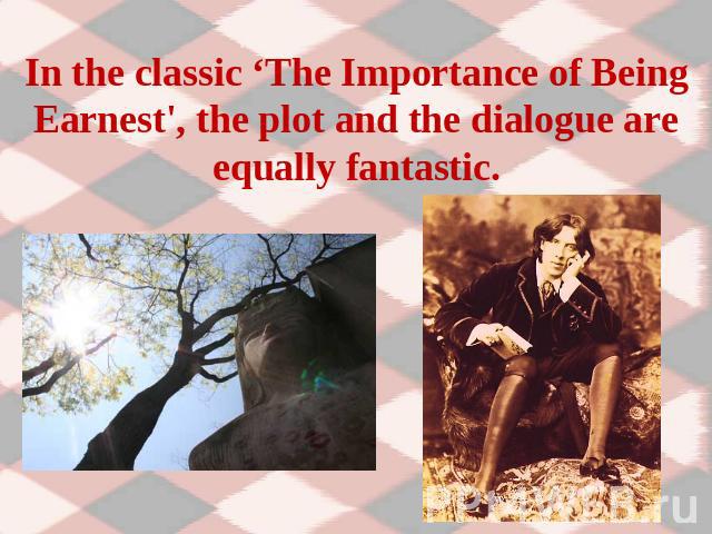 In the classic ‘The Importance of Being Earnest', the plot and the dialogue are equally fantastic.