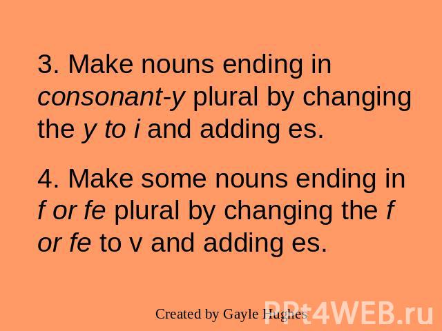 3. Make nouns ending in consonant-y plural by changing the y to i and adding es.4. Make some nouns ending in f or fe plural by changing the f or fe to v and adding es.