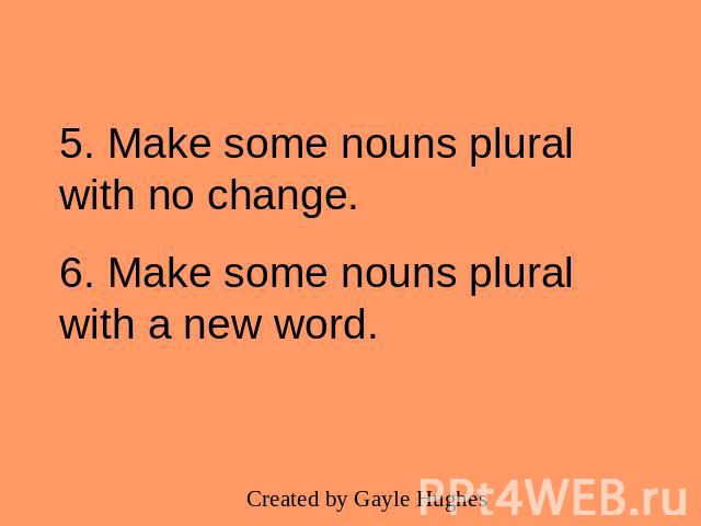 5. Make some nouns plural with no change.6. Make some nouns plural with a new word.