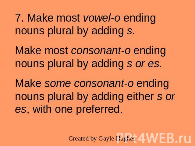 7. Make most vowel-o ending nouns plural by adding s.Make most consonant-o ending nouns plural by adding s or es.Make some consonant-o ending nouns plural by adding either s or es, with one preferred.