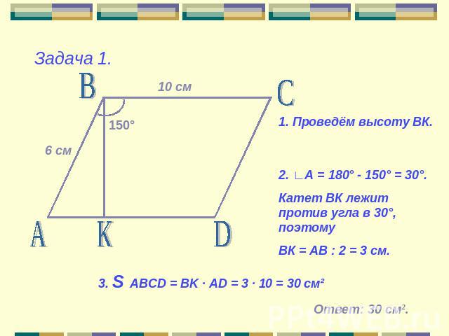 Задача 1.1. Проведём высоту ВК.2. ∟А = 180° - 150° = 30°.Катет ВК лежит против угла в 30°, поэтому ВК = АВ : 2 = 3 см.3. S ABCD = BK · AD = 3 · 10 = 30 см²