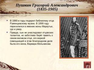 Пушкин Григорий Александрович (1835-1905) В 1880-е годы подарил библиотеку отца