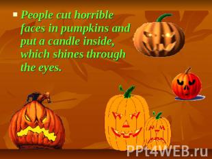 People cut horrible faces in pumpkins and put a candle inside, which shines thro