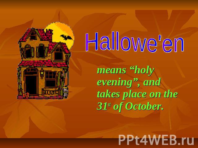 Hallowe'en means “holy evening”, and takes place on the 31st of October.