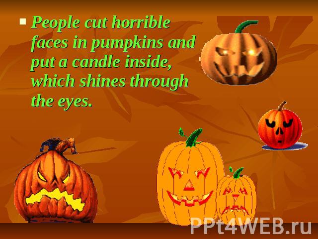 People cut horrible faces in pumpkins and put a candle inside, which shines through the eyes.