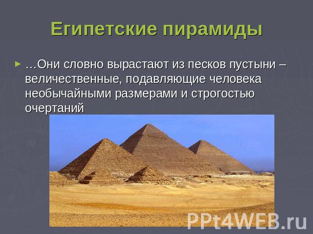 Египетские пирамиды …Они словно вырастают из песков пустыни – величественные, подавляющие человека необычайными размерами и строгостью очертаний