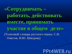 «Сотрудничать – работать, действовать вместе, принимать участие в общем деле» (Т