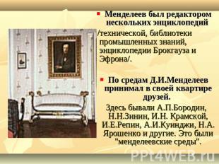 Менделеев был редактором нескольких энциклопедий /технической, библиотеки промыш