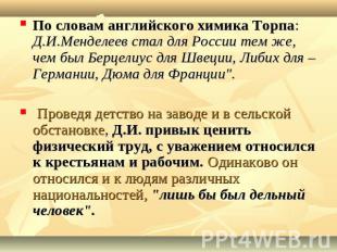 По словам английского химика Торпа: Д.И.Менделеев стал для России тем же, чем бы