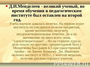 Д.И.Менделеев - великий ученый, во время обучения в педагогическом институте был