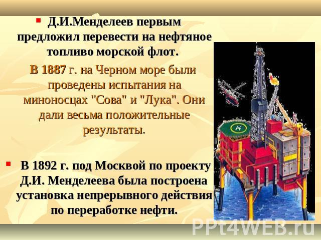 Д.И.Менделеев первым предложил перевести на нефтяное топливо морской флот. В 1887 г. на Черном море были проведены испытания на миноносцах 