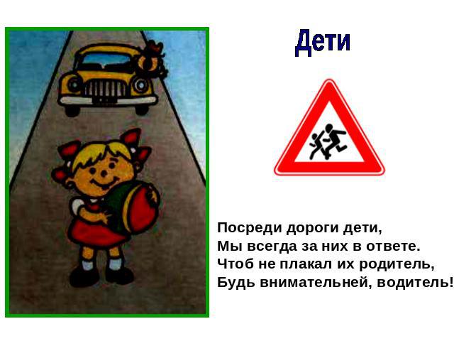ДетиПосреди дороги дети,Мы всегда за них в ответе.Чтоб не плакал их родитель,Будь внимательней, водитель!