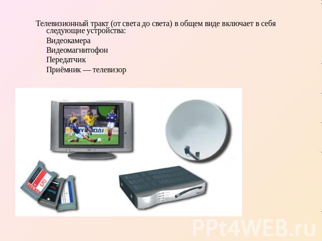 Телевизионный тракт (от света до света) в общем виде включает в себя следующие устройства:ВидеокамераВидеомагнитофонПередатчикПриёмник — телевизор