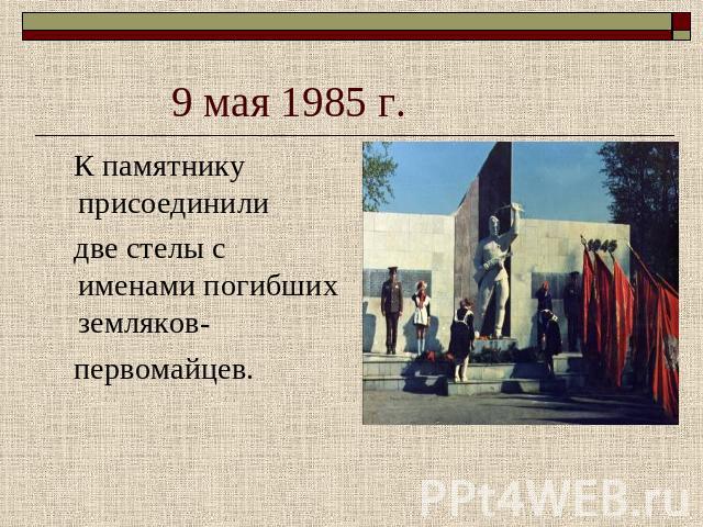 9 мая 1985 г. К памятнику присоединили две стелы с именами погибших земляков- первомайцев.