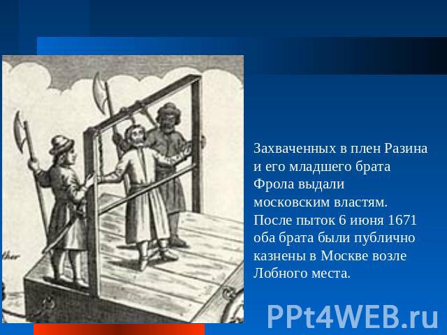 Захваченных в плен Разина и его младшего брата Фрола выдали московским властям. После пыток 6 июня 1671 оба брата были публично казнены в Москве возле Лобного места.