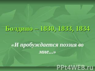 Болдино – 1830, 1833, 1834 «И пробуждается поэзия во мне...»