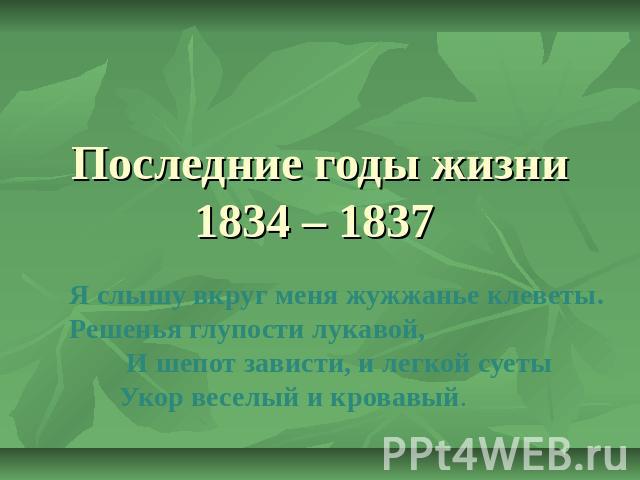 Последние годы жизни 1834 – 1837 Я слышу вкруг меня жужжанье клеветы. Решенья глупости лукавой, И шепот зависти, и легкой суеты Укор веселый и кровавый.