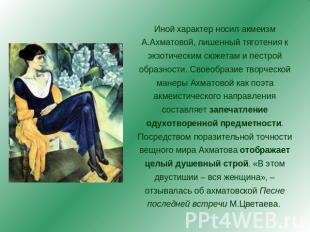 Иной характер носил акмеизм А.Ахматовой, лишенный тяготения к экзотическим сюжет