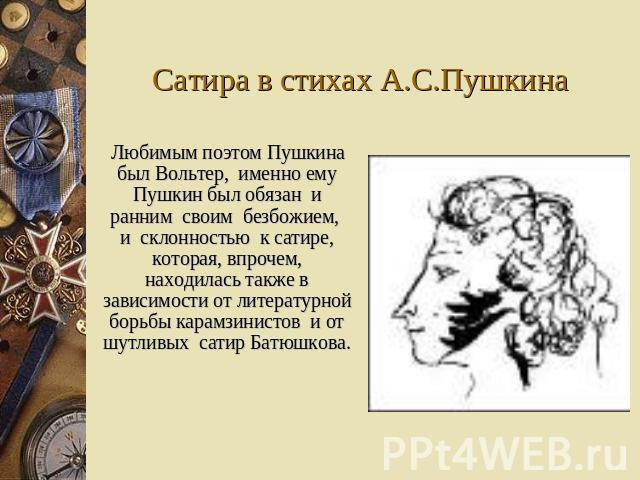Сатира в стихах А.С.Пушкина Любимым поэтом Пушкина был Вольтер, именно ему Пушкин был обязан и ранним своим безбожием, и склонностью к сатире, которая, впрочем, находилась также в зависимости от литературной борьбы карамзинистов и от шутливых сатир …