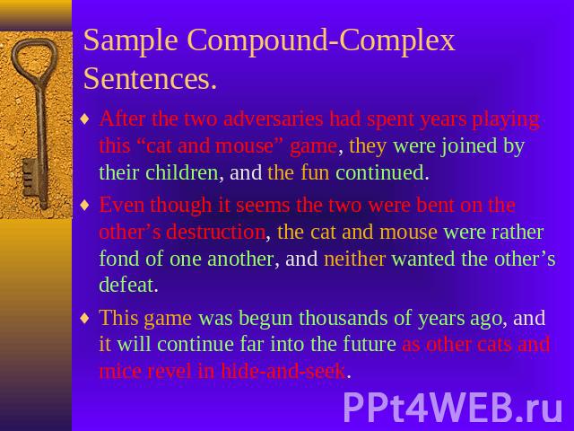 Sample Compound-Complex Sentences. After the two adversaries had spent years playing this “cat and mouse” game, they were joined by their children, and the fun continued.Even though it seems the two were bent on the other’s destruction, the cat and …