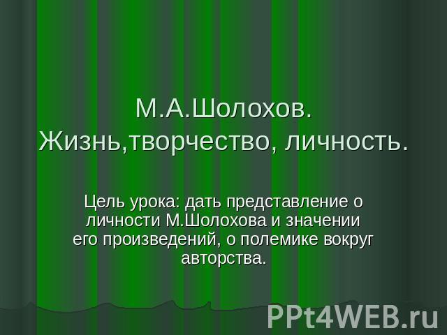 М.А.Шолохов. Жизнь,творчество, личность. Цель урока: дать представление о личности М.Шолохова и значении его произведений, о полемике вокруг авторства.