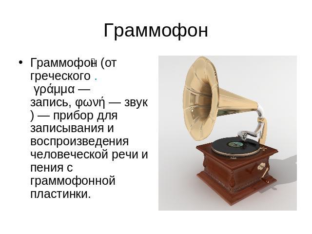 Граммофон Граммофон (от греческого . γράμμα — запись, φωνή — звук) — прибор для записывания и воспроизведения человеческой речи и пения с граммофонной пластинки.