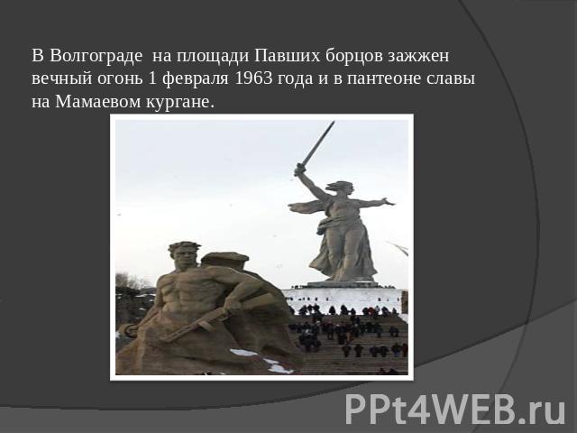 В Волгограде на площади Павших борцов зажжен вечный огонь 1 февраля 1963 года и в пантеоне славы на Мамаевом кургане.