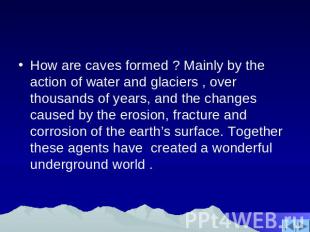 How are caves formed ? Mainly by the action of water and glaciers , over thousan