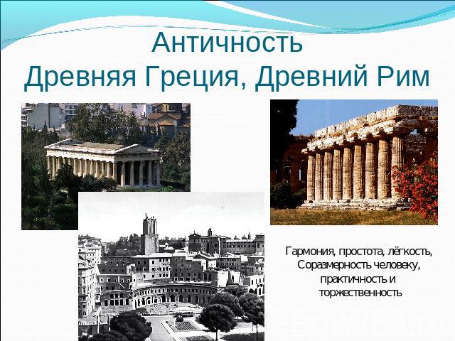 АнтичностьДревняя Греция, Древний Рим Гармония, простота, лёгкость,Соразмерность человеку, практичность и торжественность