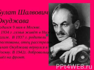 Булат Шалвович Окуджава Родился 9 мая в Москве.В 1934 г .семья живёт в НижнемТаг
