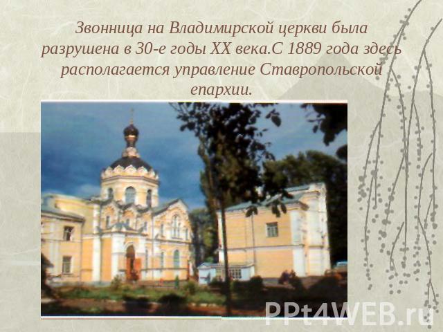 Звонница на Владимирской церкви была разрушена в 30-е годы XX века.С 1889 года здесь располагается управление Ставропольской епархии.