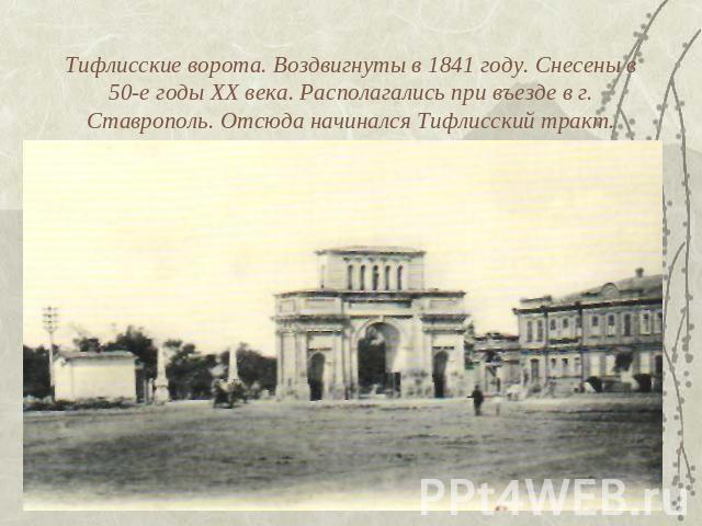 Тифлисские ворота. Воздвигнуты в 1841 году. Снесены в 50-е годы XX века. Располагались при въезде в г. Ставрополь. Отсюда начинался Тифлисский тракт.
