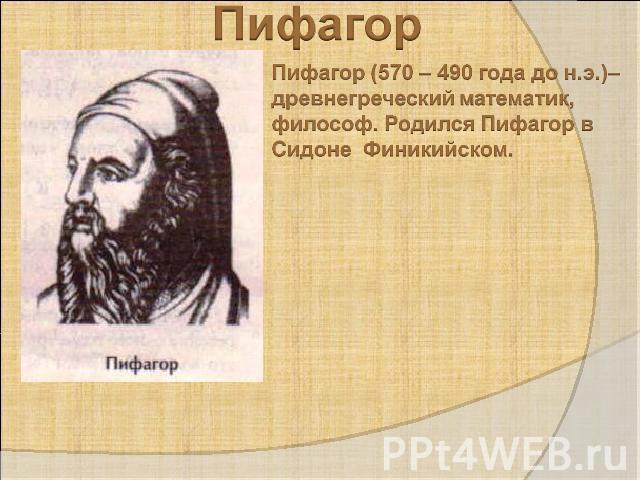 ПифагорПифагор (570 – 490 года до н.э.)– древнегреческий математик, философ. Родился Пифагор в Сидоне Финикийском.