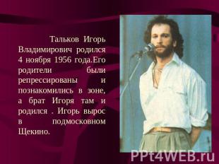 Тальков Игорь Владимирович родился 4 ноября 1956 года.Его родители были репресси