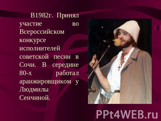 В1982г. Принял участие во Всероссийском конкурсе исполнителей советской песни в Сочи. В середине 80-х работал аранжировщиком у Людмилы Сенчиной.