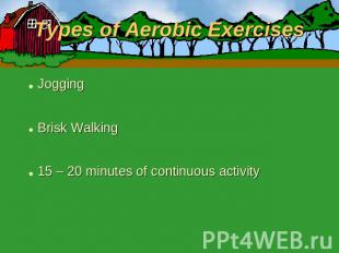 Types of Aerobic Exercises JoggingBrisk Walking15 – 20 minutes of continuous act