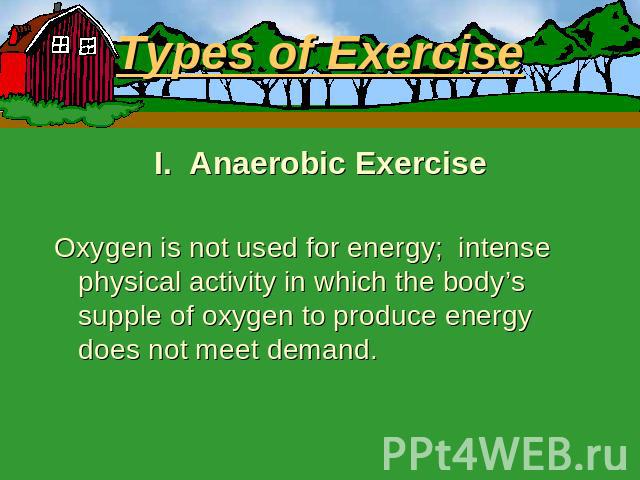 Types of Exercise I. Anaerobic ExerciseOxygen is not used for energy; intense physical activity in which the body’s supple of oxygen to produce energy does not meet demand.