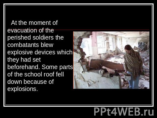 At the moment of evacuation of the perished soldiers the combatants blew explosive devices which they had set beforehand. Some parts of the school roof fell down because of explosions.