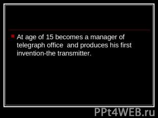At age of 15 becomes a manager of telegraph office and produces his first invent