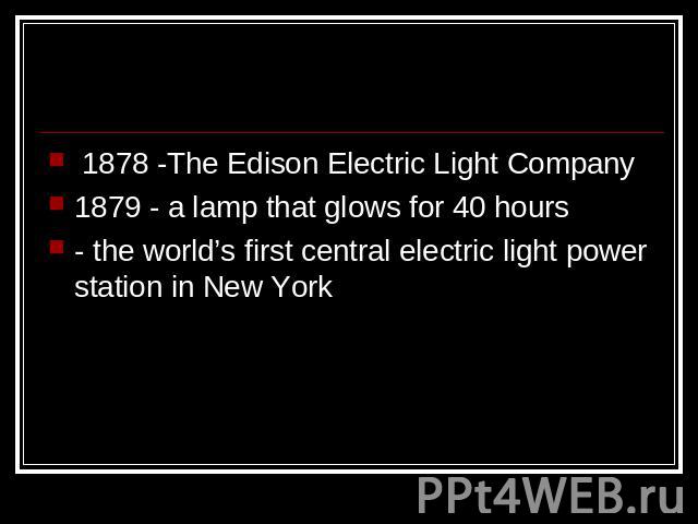 1878 -The Edison Electric Light Company1879 - a lamp that glows for 40 hours- the world’s first central electric light power station in New York