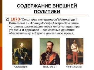 СОДЕРЖАНИЕ ВНЕШНЕЙ ПОЛИТИКИ 2) 1873-”Союз трех императоров”(Александр II, Вильге