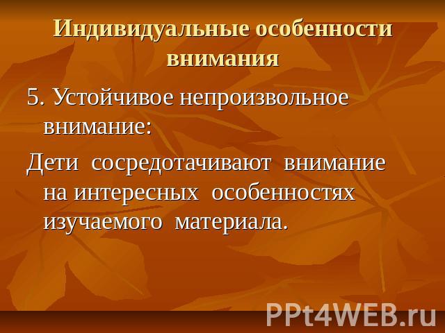 Индивидуальные особенности внимания 5. Устойчивое непроизвольное внимание: Дети сосредотачивают внимание на интересных особенностях изучаемого материала.