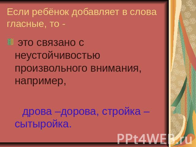 Если ребёнок добавляет в слова гласные, то - это связано с неустойчивостью произвольного внимания, например, дрова –дорова, стройка – сытыройка.