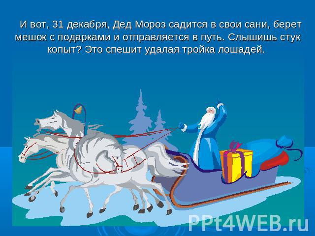 И вот, 31 декабря, Дед Мороз садится в свои сани, берет мешок с подарками и отправляется в путь. Слышишь стук копыт? Это спешит удалая тройка лошадей.