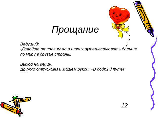 Прощание Ведущий: -Давайте отправим наш шарик путешествовать дальше по миру в другие страны. Выход на улицу. Дружно отпускаем и машем рукой: «В добрый путь!» 12