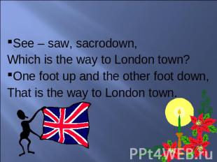 See – saw, sacrodown, Which is the way to London town?One foot up and the other