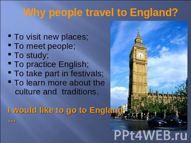 Why people travel to England? To visit new places; To meet people; To study; To practice English; To take part in festivals; To learn more about the culture and traditions.I would like to go to England …